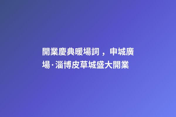 開業慶典暖場詞，申城廣場·淄博皮草城盛大開業-第1張-觀點-玄機派